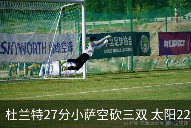 杜兰特27分小萨空砍三双 太阳22分逆转胜国王